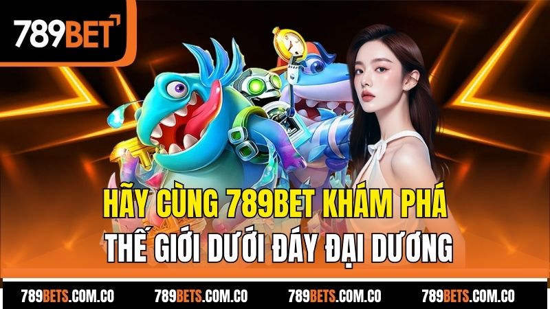 Hãy cùng 789bet khám phá thế giới dưới đáy đại dương