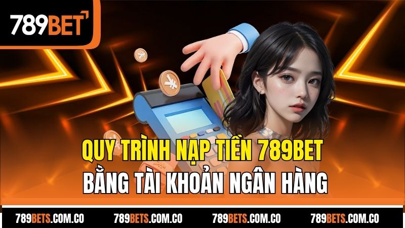 Quy trình nạp tiền 789bet bằng tài khoản ngân hàng