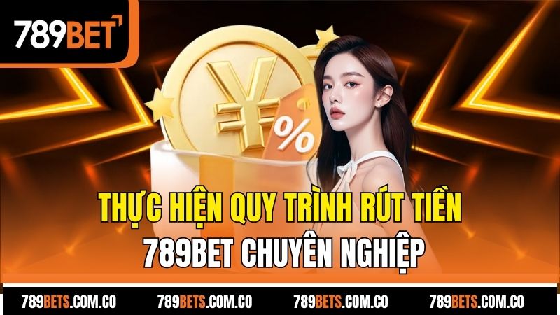Thực hiện quy trình rút tiền 789bet chuyên nghiệp